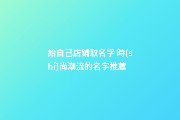 給自己店鋪取名字 時(shí)尚潮流的名字推薦-第1張-店鋪起名-玄機(jī)派